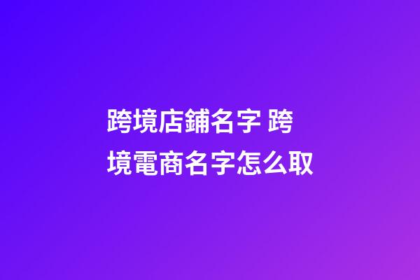 跨境店鋪名字 跨境電商名字怎么取-第1張-店鋪起名-玄機派